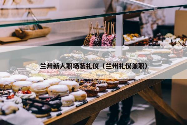 兰州新人职场装礼仪（兰州礼仪兼职）