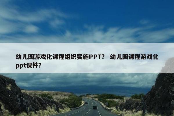 幼儿园游戏化课程组织实施PPT？ 幼儿园课程游戏化ppt课件？