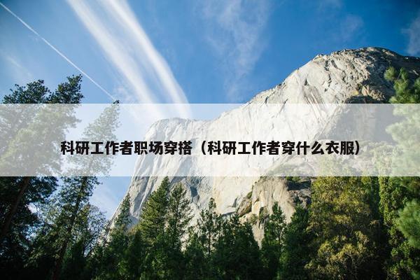 科研工作者职场穿搭（科研工作者穿什么衣服）