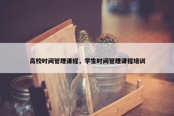 高校时间管理课程，学生时间管理课程培训