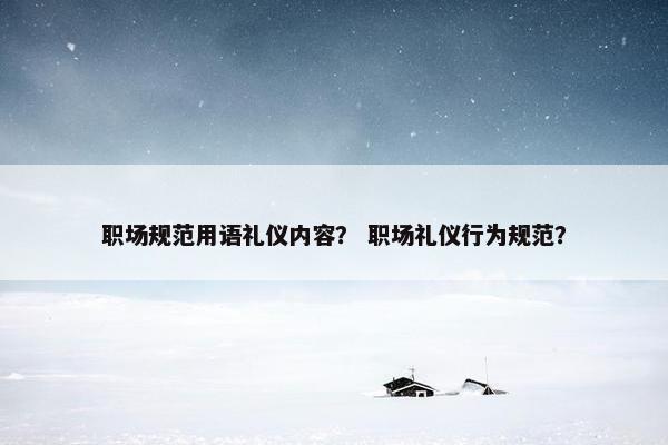 职场规范用语礼仪内容？ 职场礼仪行为规范？