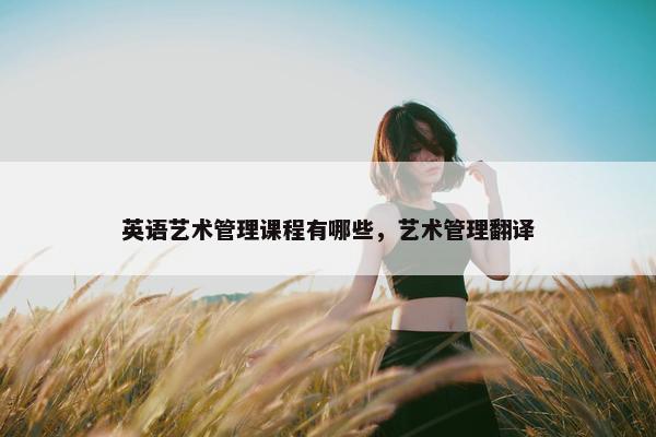 英语艺术管理课程有哪些，艺术管理翻译