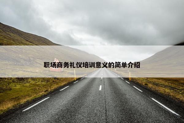 职场商务礼仪培训意义的简单介绍