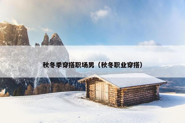 秋冬季穿搭职场男（秋冬职业穿搭）