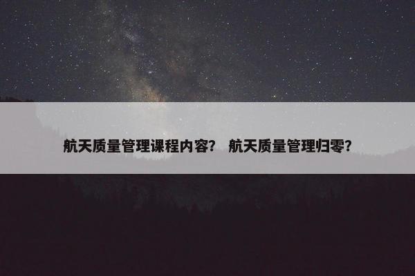 航天质量管理课程内容？ 航天质量管理归零？