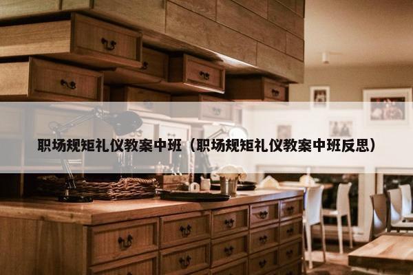 职场规矩礼仪教案中班（职场规矩礼仪教案中班反思）