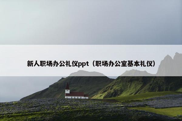 新人职场办公礼仪ppt（职场办公室基本礼仪）