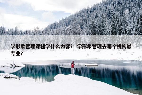 学形象管理课程学什么内容？ 学形象管理去哪个机构最专业？