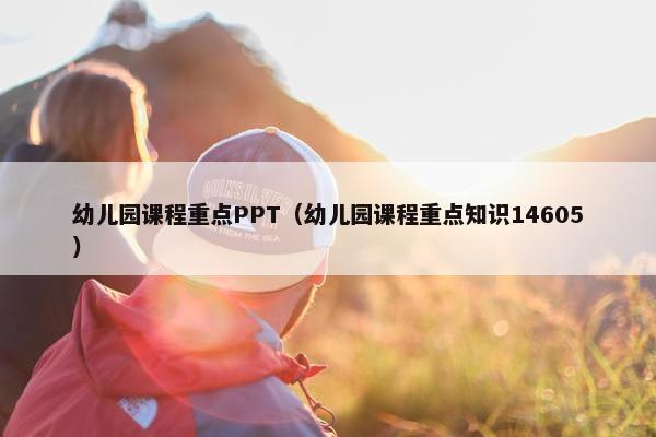 幼儿园课程重点PPT（幼儿园课程重点知识14605）