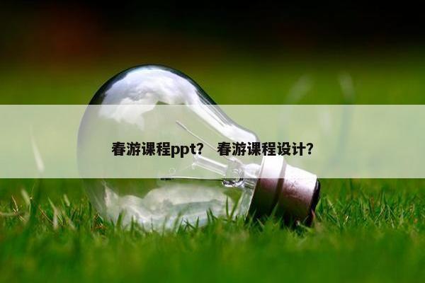春游课程ppt？ 春游课程设计？