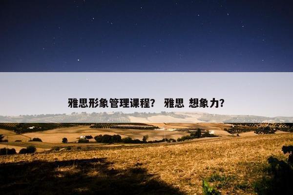 雅思形象管理课程？ 雅思 想象力？