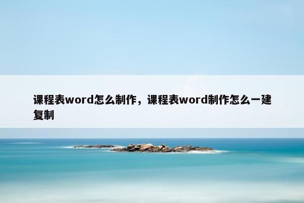 课程表word怎么制作，课程表word制作怎么一建复制