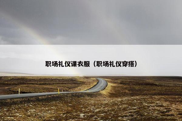 职场礼仪课衣服（职场礼仪穿搭）