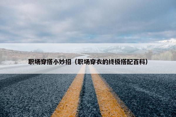 职场穿搭小妙招（职场穿衣的终极搭配百科）
