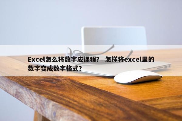 Excel怎么将数字应课程？ 怎样将excel里的数字变成数字格式？