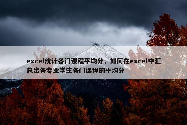 excel统计各门课程平均分，如何在excel中汇总出各专业学生各门课程的平均分