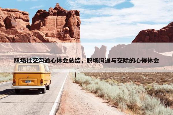 职场社交沟通心体会总结，职场沟通与交际的心得体会