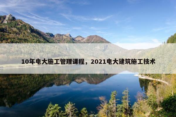 10年电大施工管理课程，2021电大建筑施工技术