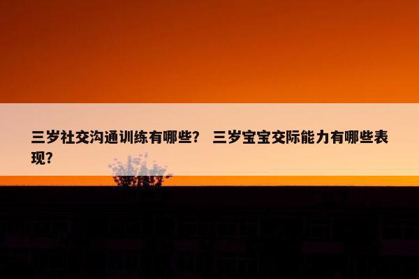 三岁社交沟通训练有哪些？ 三岁宝宝交际能力有哪些表现？
