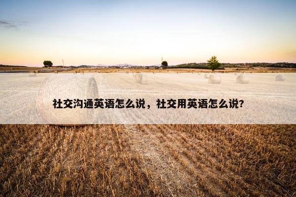 社交沟通英语怎么说，社交用英语怎么说?