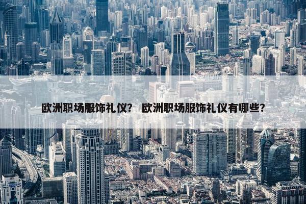 欧洲职场服饰礼仪？ 欧洲职场服饰礼仪有哪些？