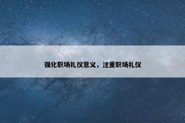 强化职场礼仪意义，注重职场礼仪