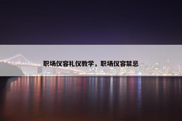 职场仪容礼仪教学，职场仪容禁忌