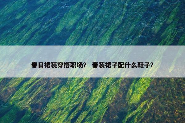 春日裙装穿搭职场？ 春装裙子配什么鞋子？
