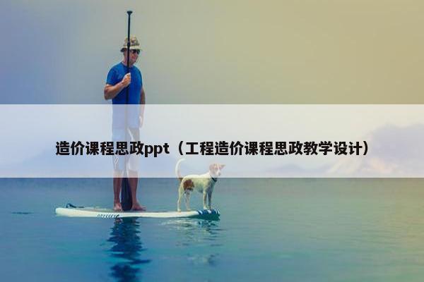造价课程思政ppt（工程造价课程思政教学设计）