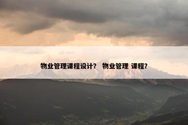 物业管理课程设计？ 物业管理 课程？