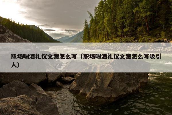 职场喝酒礼仪文案怎么写（职场喝酒礼仪文案怎么写吸引人）
