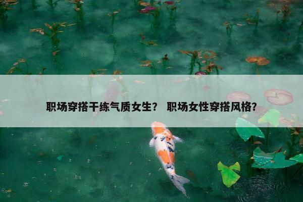 职场穿搭干练气质女生？ 职场女性穿搭风格？