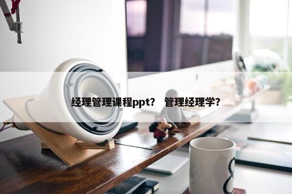 经理管理课程ppt？ 管理经理学？