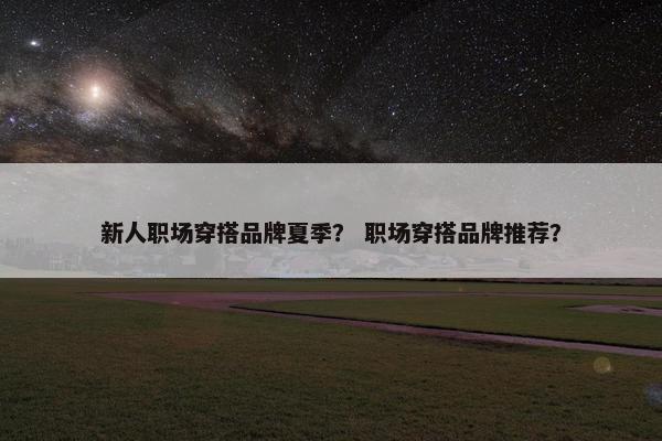 新人职场穿搭品牌夏季？ 职场穿搭品牌推荐？