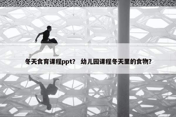 冬天食育课程ppt？ 幼儿园课程冬天里的食物？