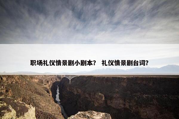 职场礼仪情景剧小剧本？ 礼仪情景剧台词？