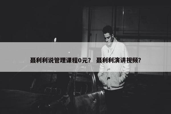 聂利利说管理课程0元？ 聂利利演讲视频？