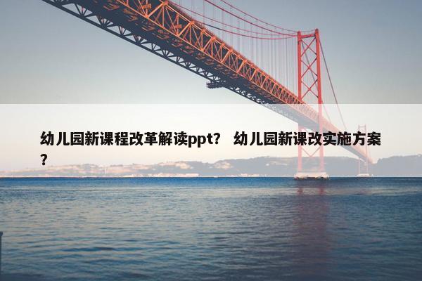 幼儿园新课程改革解读ppt？ 幼儿园新课改实施方案？
