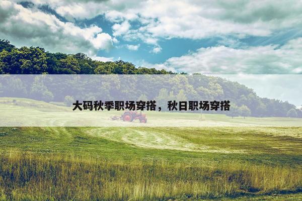 大码秋季职场穿搭，秋日职场穿搭
