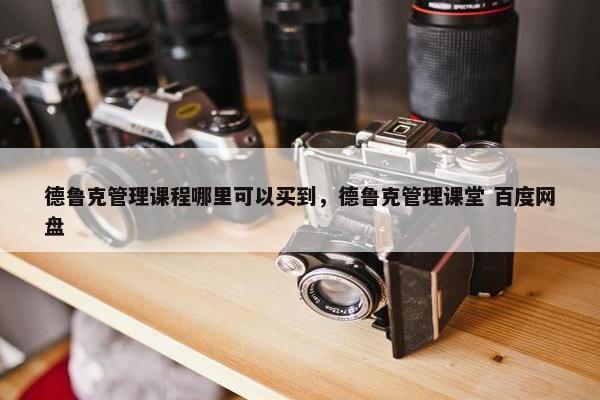 德鲁克管理课程哪里可以买到，德鲁克管理课堂 百度网盘