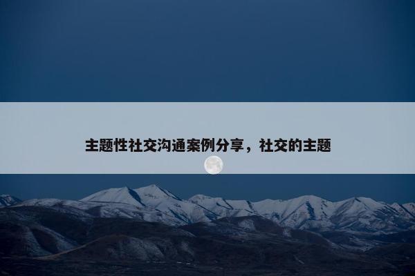 主题性社交沟通案例分享，社交的主题