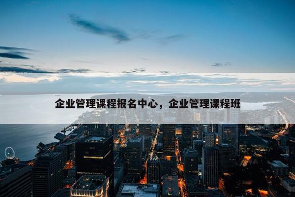 企业管理课程报名中心，企业管理课程班