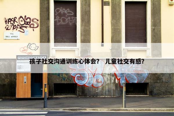 孩子社交沟通训练心体会？ 儿童社交有感？