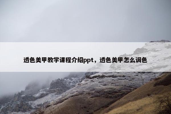 透色美甲教学课程介绍ppt，透色美甲怎么调色
