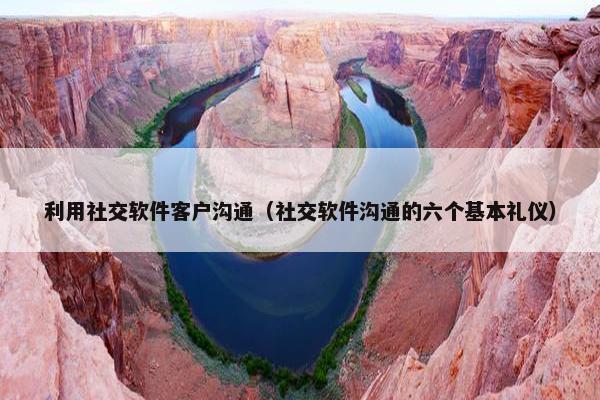 利用社交软件客户沟通（社交软件沟通的六个基本礼仪）