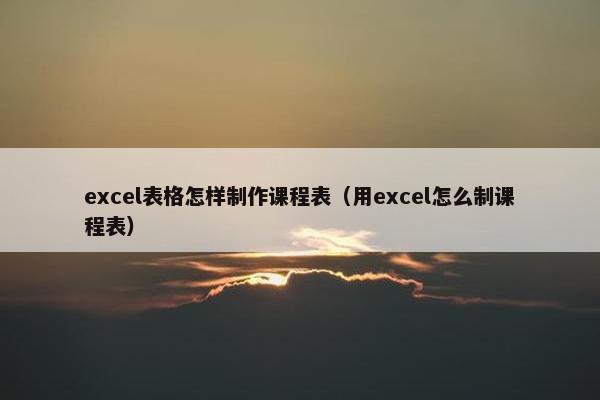 excel表格怎样制作课程表（用excel怎么制课程表）