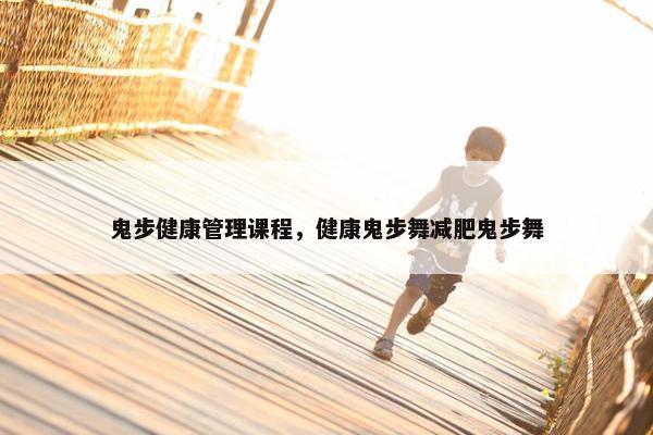 鬼步健康管理课程，健康鬼步舞减肥鬼步舞