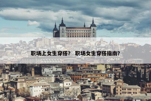 职场上女生穿搭？ 职场女生穿搭指南？