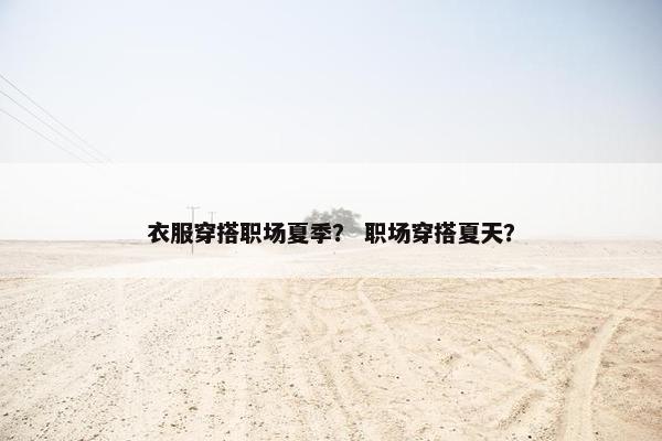衣服穿搭职场夏季？ 职场穿搭夏天？