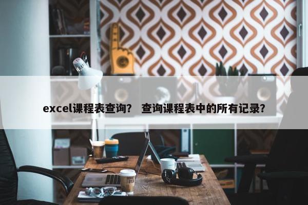 excel课程表查询？ 查询课程表中的所有记录？